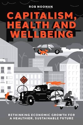 Capitalism, Health and Wellbeing: Rethinking Economic Growth for a Healthier, Sustainable Future - Rob Noonan - cover