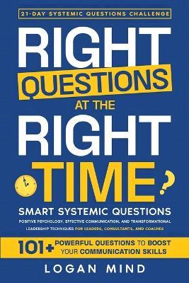 Right Questions at the Right Time: Smart Systemic Questions. Positive Psychology, Effective Communication, and Transformational Leadership Techniques for Leaders, Consultants, and Coaches - Logan Mind - cover