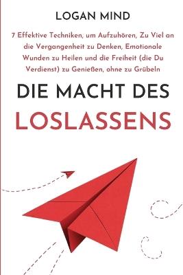 Die Macht des Loslassens: 7 Effektive Techniken, um Aufzuh?ren, Zu Viel an die Vergangenheit zu Denken, Emotionale Wunden zu Heilen und die Freiheit (die Du Verdienst) zu Genie?en, ohne zu Gr?beln - Logan Mind - cover