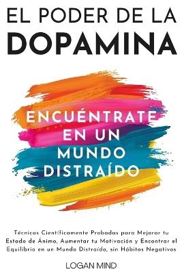 El Poder de la Dopamina: Técnicas Científicamente Probadas para Mejorar tu Estado de Ánimo, Aumentar tu Motivación y Encontrar el Equilibrio en un Mundo Distraído, sin Hábitos Negativos - Logan Mind - cover