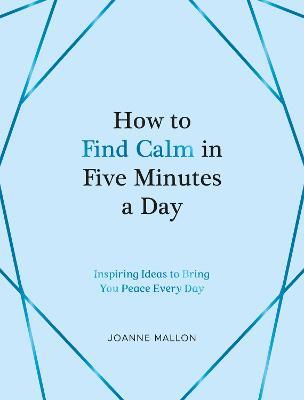 How to Find Calm in Five Minutes a Day: Inspiring Ideas to Bring You Peace Every Day - Joanne Mallon - cover