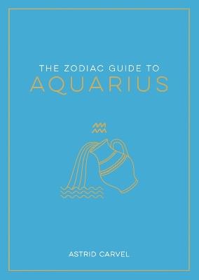 The Zodiac Guide to Aquarius: The Ultimate Guide to Understanding Your Star Sign, Unlocking Your Destiny and Decoding the Wisdom of the Stars - Astrid Carvel - cover