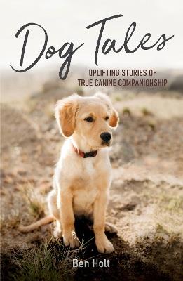 Dog Tales: Uplifting Stories of True Canine Companionship - Ben Holt - cover