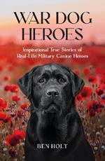 War Dog Heroes: Inspirational True Stories of Real-Life Military Canine Heroes