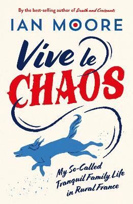 Vive le Chaos: My So-Called Tranquil Family Life in Rural France - Ian Moore - cover