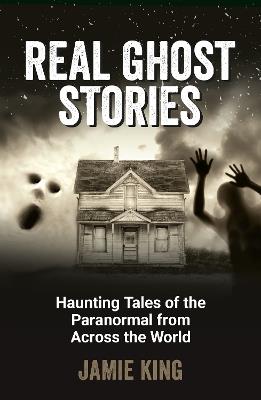 Real Ghost Stories: Haunting Tales of the Paranormal from Across the World - Jamie King - cover