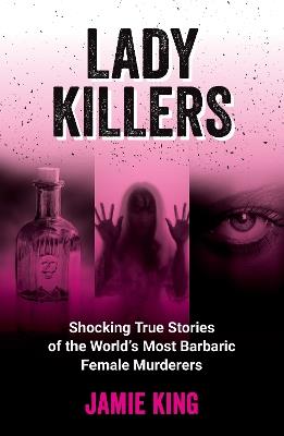 Lady Killers: Shocking True Stories of the World's Most Barbaric Female Murderers - Jamie King - cover