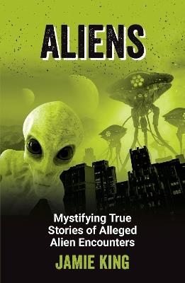Aliens: Mystifying True Stories of Alleged Alien Encounters - Jamie King - cover
