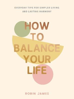 How to Balance Your Life: Everyday Tips for Simpler Living and Lasting Harmony - Robin James - cover