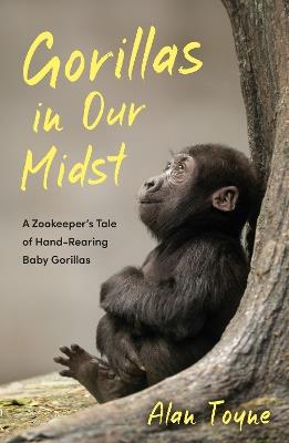 Gorillas in Our Midst: A Zookeeper’s Tale of Hand-Rearing Baby Gorillas - Alan Toyne - cover