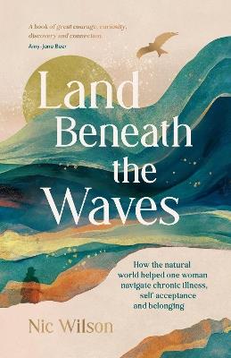 Land Beneath the Waves: How the Natural World Helped One Woman Navigate Chronic Illness, Self-Acceptance and Belonging - Nic Wilson - cover