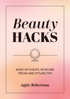 Beauty Hacks: Make-Up Cheats, Skincare Tricks and Styling Tips - Aggie Robertson - cover