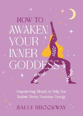 How to Awaken Your Inner Goddess: Empowering Rituals and Affirmations to Help You Radiate Divine Feminine Energy - Sally Brockway - cover