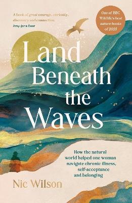 Land Beneath the Waves: How the Natural World Helped One Woman Navigate Chronic Illness, Self-Acceptance and Belonging – One of BBC Wildlife’s best nature books of 2025 - Nic Wilson - cover