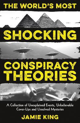 The World's Most Shocking Conspiracy Theories: A Collection of Unexplained Events, Unbelievable Cover-Ups and Unsolved Mysteries - Jamie King - cover