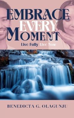 Embrace Every Moment: Live Fully, Live Now - Benedicta G Olagunju - cover