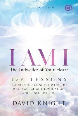 I AM I The Indweller of Your Heart-'Collection': 52 Lessons to Help You Connect with the Real Source of Illumination and Power Within - David Knight - cover