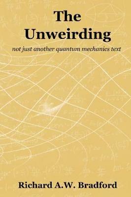 The Unweirding: not just another quantum mechanics text - Richard Bradford - cover