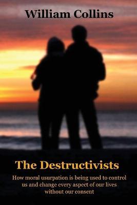 The Destructivists: How moral usurpation is being used to control us and change every aspect of life without our consent - William Collins - cover