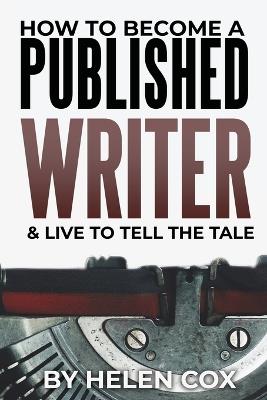 How to Become a Published Writer: & Live to Tell the Tale - Helen Cox - cover