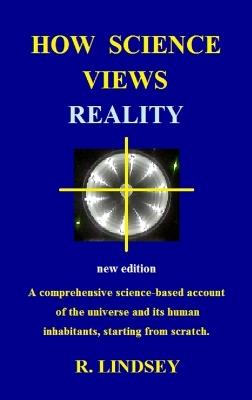 How Science Views Reality: A comprehensive science-based account of the universe and its human inhabitants, starting from scratch. - Robin Lindsey - cover