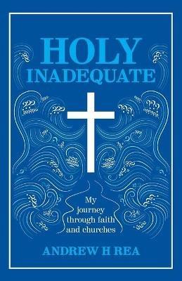 HOLY INADEQUATE: My Journey Through Faith and Churches - Andrew H Rea - cover
