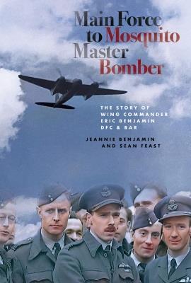 Main Force to Mosquito Master Bomber: The Story of Wing Commander Eric Benjamin DFC & Bar - Jeannie Benjamin,Sean Feast - cover
