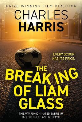 The Breaking of Liam Glass: THE AWARD-SHORTLISTED SATIRE OF TABLOID SLEAZE AND BETRAYAL - Charles Harris - cover