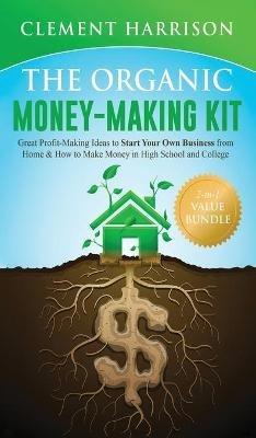 The Organic Money Making Kit 2-in-1 Value Bundle: Great Profit Making Ideas to Start Your Own Business From Home & How to Make Money in High School and College - Clement Harrison - cover
