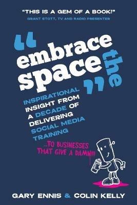 Embrace the Space: Inspirational insight from a decade of delivering social media training to businesses that give a damn - Gary Ennis,Colin Kelly - cover