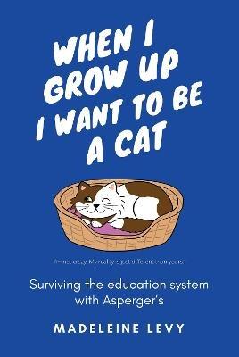 When I Grow Up I Want to Be a Cat: Surviving the education system with Asperger's - Madeleine Levy - cover