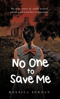 No One To Save Me: A true story of child sexual abuse, abandonment, neglect and a mother's betrayal. This is how I survived. - Melissa Jordan - cover