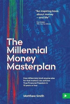 The Millennial Money Masterplan: How Millennials (and anyone else for that matter) can achieve True Financial Freedom in 10 years or less - Matthew Smith - cover