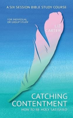 Catching Contentment: A Six Session Bible Study Guide - Liz Carter - cover