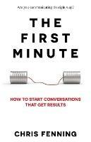 The First Minute: How to start conversations that get results - Chris Fenning - cover