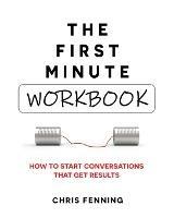 The First Minute - Workbook: How to start conversations that get results - Chris Fenning - cover