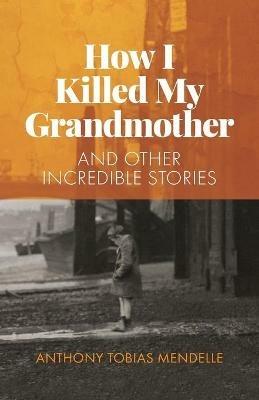 How I killed my grandmother: and other incredible stories - Anthony  Tobias Mendelle - cover