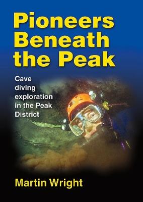 Pioneers Beneath the Peak: Cave diving exploration in the Peak District - Martin Wright - cover