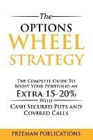 The Options Wheel Strategy: The Complete Guide To Boost Your Portfolio An Extra 15-20% With Cash Secured Puts And Covered Calls