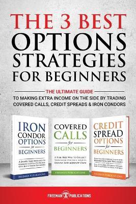 The 3 Best Options Strategies For Beginners: The Ultimate Guide To Making Extra Income On The Side By Trading Covered Calls, Credit Spreads & Iron Condors - Freeman Publications - cover