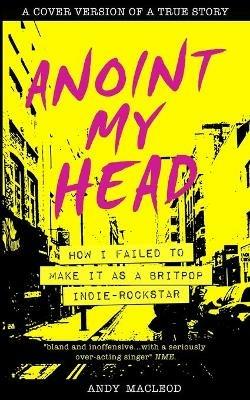 Anoint My Head - How I Failed to Make it as a Britpop Indie Rock-Star - Andy MacLeod - cover