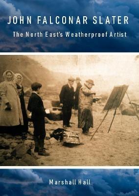 John Falconar Slater: The North East's Weatherproof Artist - Marshall Hall - cover