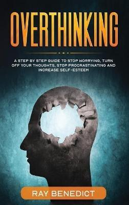 Overthinking: A Step by Step Guide to Stop Worrying, Turn Off Your Thoughts, Stop Procrastinating and Increase Self-Esteem - Ray Benedict - cover