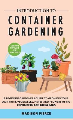 Introduction to Container Gardening: Beginners guide to growing your own fruit, vegetables and herbs using containers and grow bags - Madison Pierce - cover