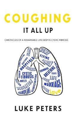Coughing It All Up: Chronicles of a remarkable life despite cystic fibrosis - Luke Peters - cover