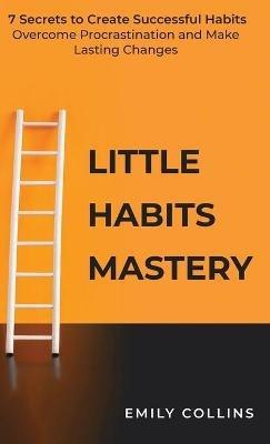 Little Habits Mastery: 7 Secrets to Create Successful Habits, Overcome Procrastination and Make Lasting Changes - Emily Collins - cover
