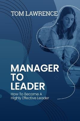 Manager To Leader: How To Become A Highly Effective Leader - Tom Lawrence - cover