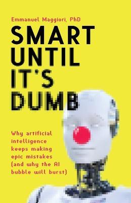 Smart Until It's Dumb: Why artificial intelligence keeps making epic mistakes (and why the AI bubble will burst) - Emmanuel Maggiori - cover