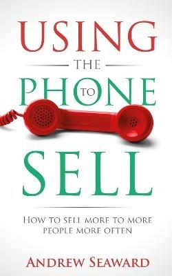 Using the Phone to Sell: How to sell more to more people more often - Andrew Seaward - cover