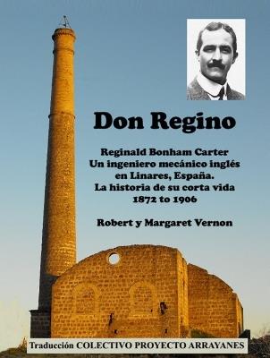 Don Regino: Reginald Bonham Carter. Un ingeniero mecanico ingles en Linares, Espana.   La historia de su corta vida 1872 a 1906 - Robert Vernon - cover